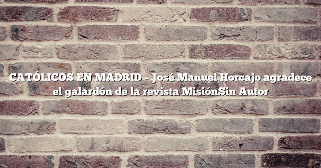 CATÓLICOS EN MADRID – José Manuel Horcajo agradece el galardón de la revista MisiónSin Autor