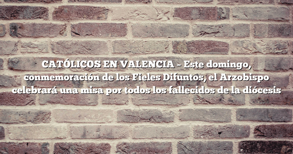 CATÓLICOS EN VALENCIA – Este domingo, conmemoración de los Fieles Difuntos, el Arzobispo celebrará una misa por todos los fallecidos de la diócesis