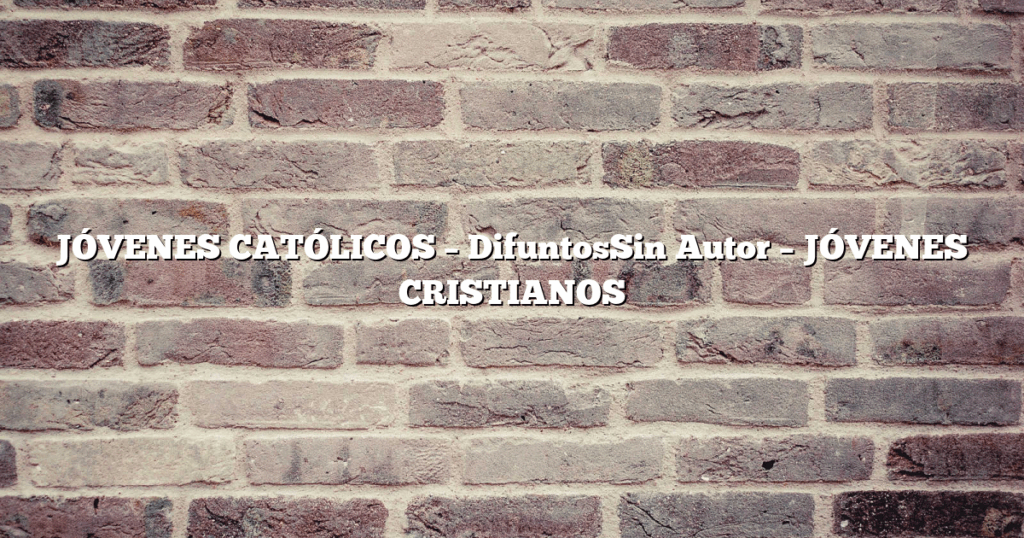 JÓVENES CATÓLICOS – DifuntosSin Autor – JÓVENES CRISTIANOS
