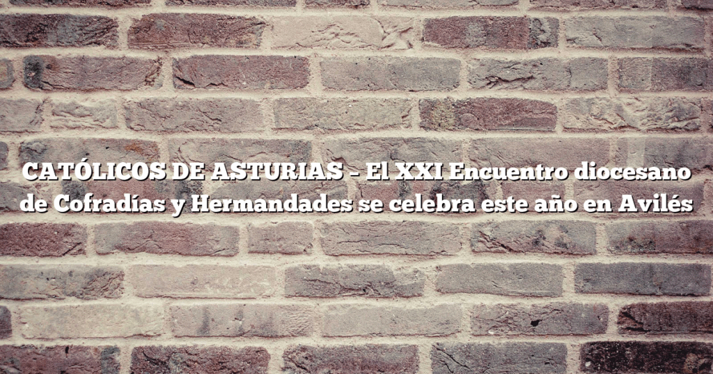 CATÓLICOS DE ASTURIAS – El XXI Encuentro diocesano de Cofradías y Hermandades se celebra este año en Avilés