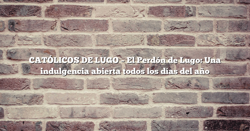 CATÓLICOS DE LUGO – El Perdón de Lugo: Una indulgencia abierta todos los días del año