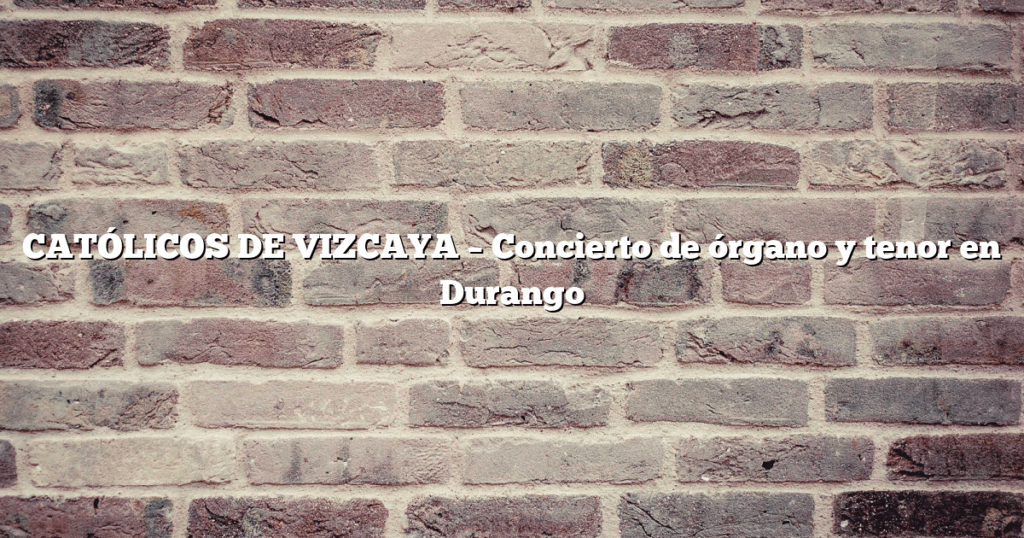 CATÓLICOS DE VIZCAYA – Concierto de órgano y tenor en Durango