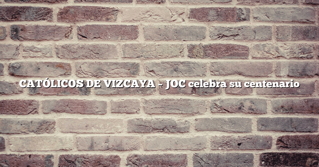 CATÓLICOS DE VIZCAYA – JOC celebra su centenario