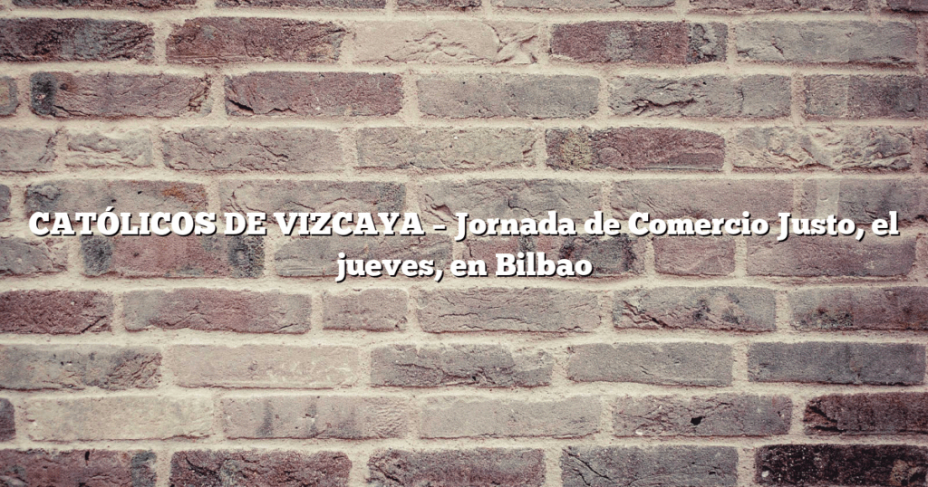 CATÓLICOS DE VIZCAYA – Jornada de Comercio Justo, el jueves, en Bilbao