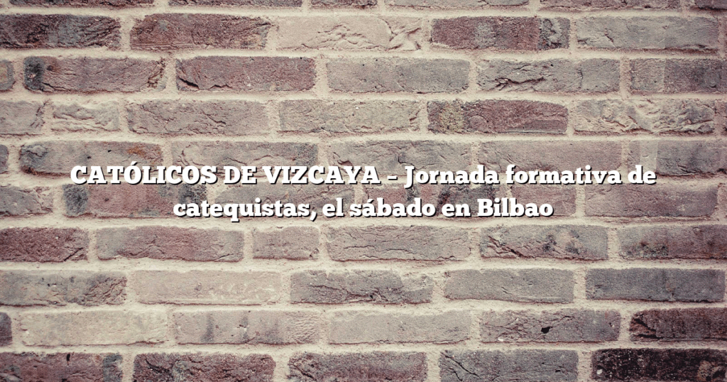 CATÓLICOS DE VIZCAYA – Jornada formativa de catequistas, el sábado en Bilbao