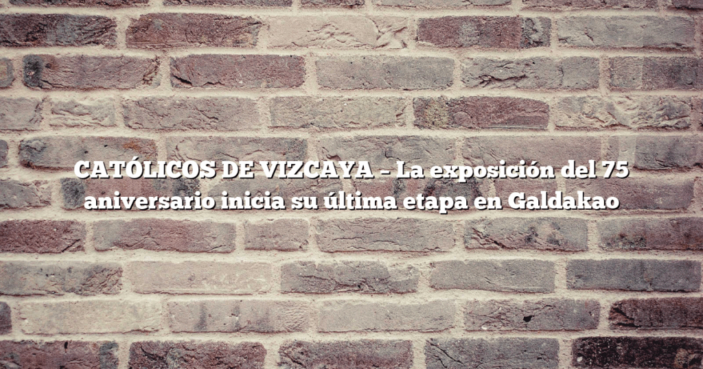CATÓLICOS DE VIZCAYA – La exposición del 75 aniversario inicia su última etapa en Galdakao