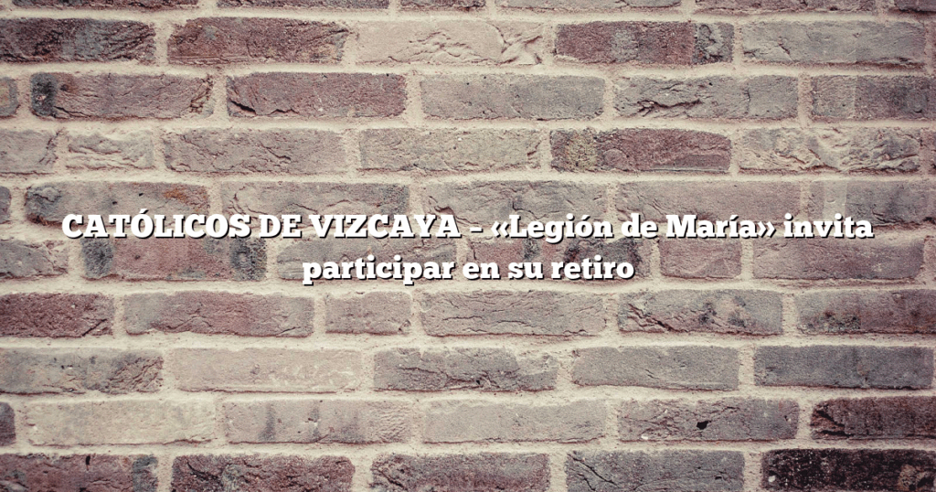 CATÓLICOS DE VIZCAYA – «Legión de María» invita participar en su retiro