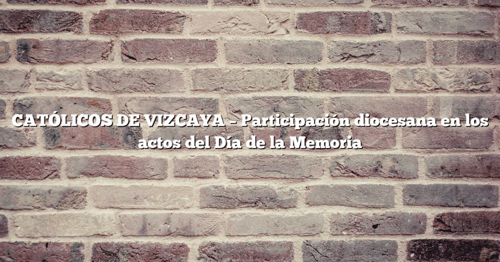 CATÓLICOS DE VIZCAYA – Participación diocesana en los actos del Día de la Memoria