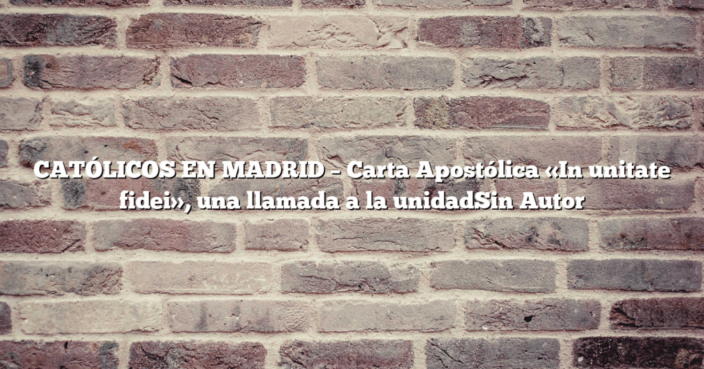 CATÓLICOS EN MADRID – Carta Apostólica «In unitate fidei», una llamada a la unidadSin Autor