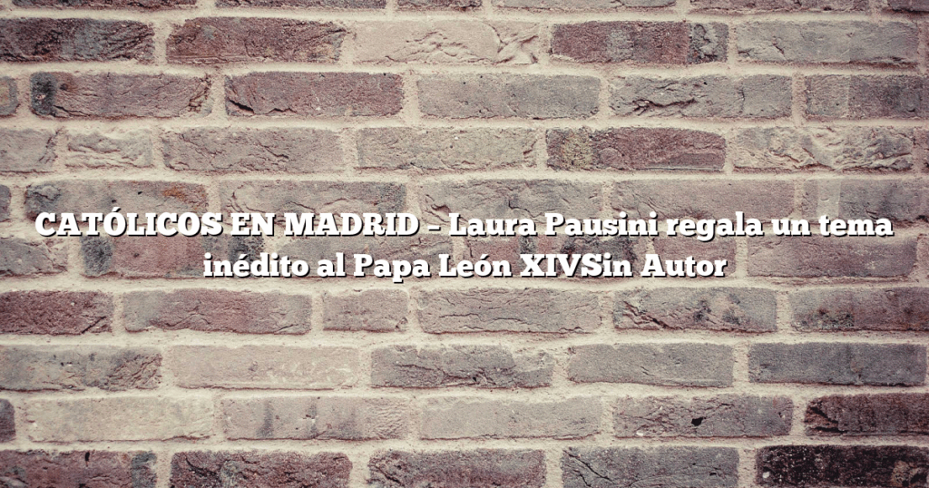 CATÓLICOS EN MADRID – Laura Pausini regala un tema inédito al Papa León XIVSin Autor