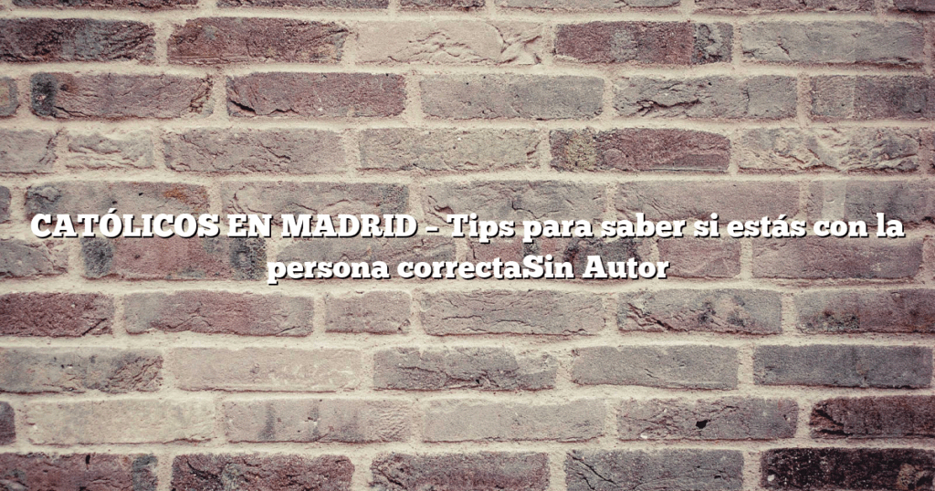 CATÓLICOS EN MADRID – Tips para saber si estás con la persona correctaSin Autor