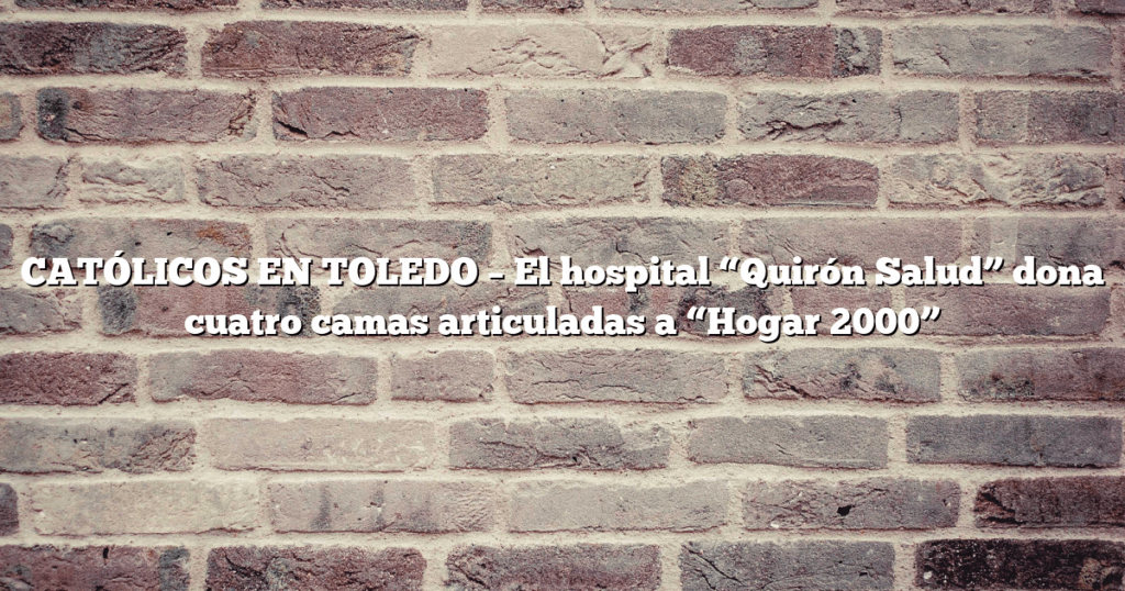 CATÓLICOS EN TOLEDO – El hospital “Quirón Salud” dona cuatro camas articuladas a “Hogar 2000”