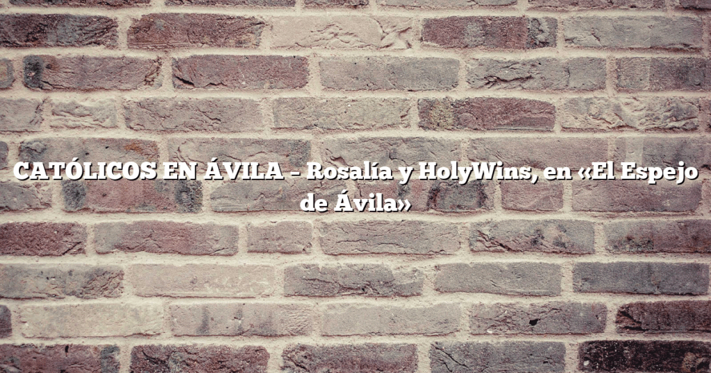 CATÓLICOS EN ÁVILA – Rosalía y HolyWins, en «El Espejo de Ávila»