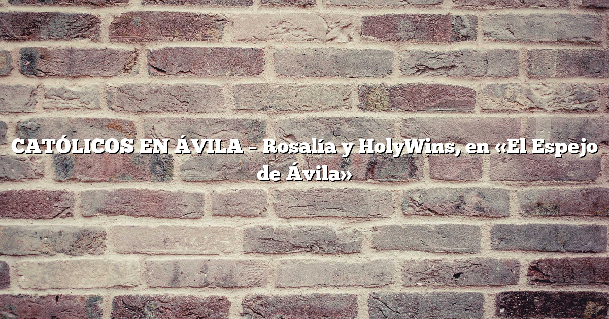 CATÓLICOS EN ÁVILA – Rosalía y HolyWins, en «El Espejo de Ávila»