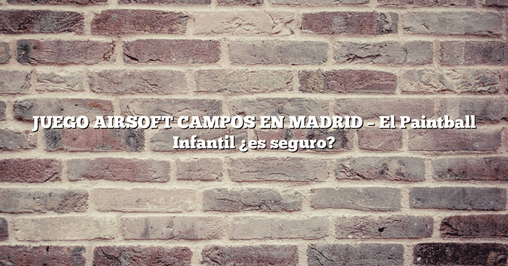 JUEGO AIRSOFT CAMPOS EN MADRID – El Paintball Infantil ¿es seguro?