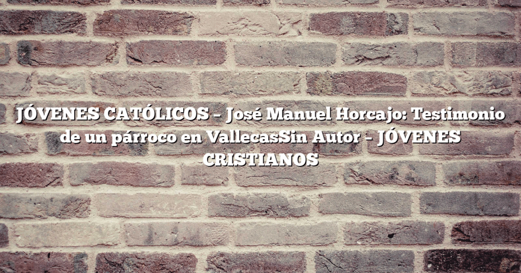 JÓVENES CATÓLICOS – José Manuel Horcajo: Testimonio de un párroco en VallecasSin Autor – JÓVENES CRISTIANOS