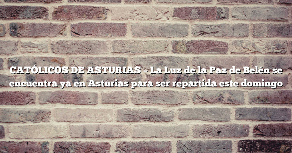 CATÓLICOS DE ASTURIAS – La Luz de la Paz de Belén se encuentra ya en Asturias para ser repartida este domingo
