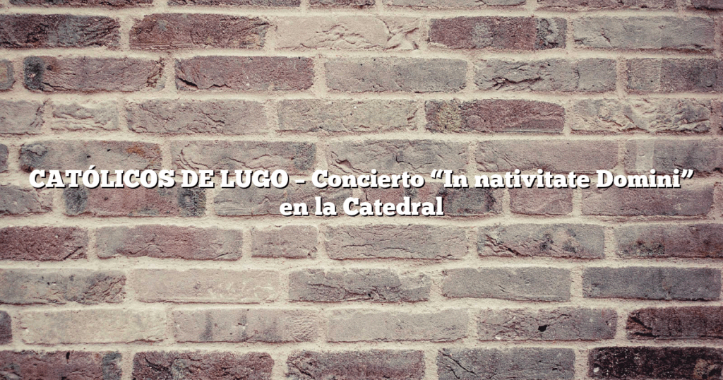 CATÓLICOS DE LUGO – Concierto “In nativitate Domini” en la Catedral