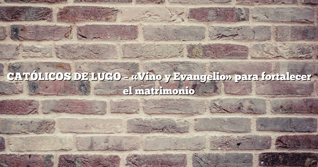 CATÓLICOS DE LUGO – «Vino y Evangelio» para fortalecer el matrimonio