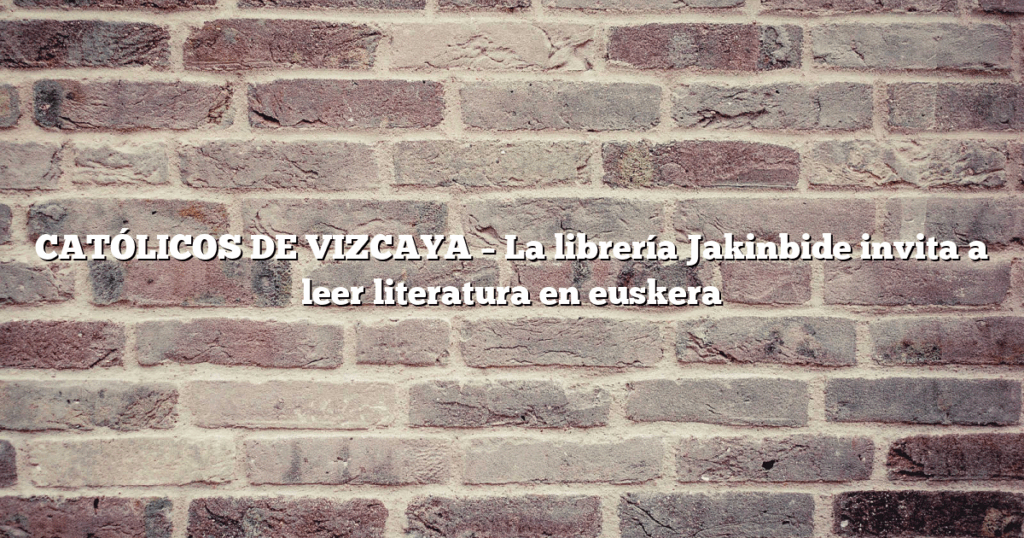 CATÓLICOS DE VIZCAYA – La librería Jakinbide invita a leer literatura en euskera