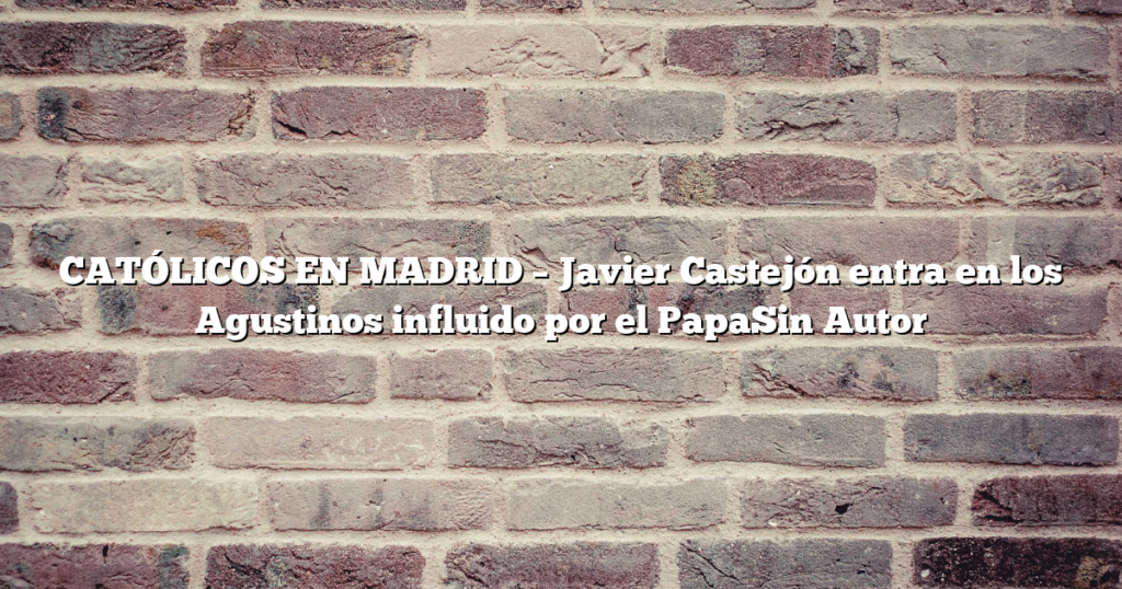 CATÓLICOS EN MADRID – Javier Castejón entra en los Agustinos influido por el PapaSin Autor