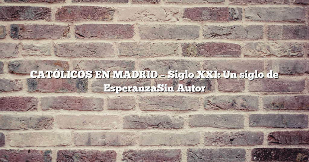 CATÓLICOS EN MADRID – Siglo XXI: Un siglo de EsperanzaSin Autor