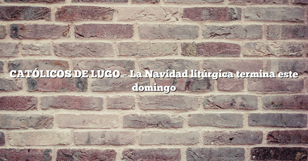 CATÓLICOS DE LUGO – La Navidad litúrgica termina este domingo