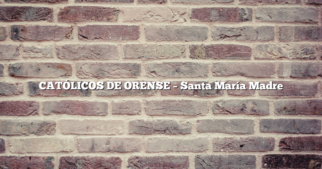 CATÓLICOS DE ORENSE – Santa María Madre