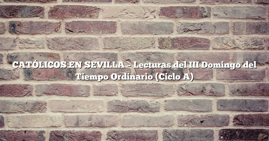 CATÓLICOS EN SEVILLA – Lecturas del III Domingo del Tiempo Ordinario (Ciclo A)