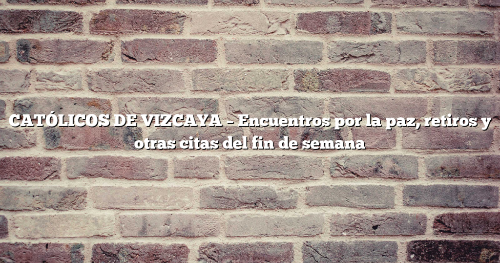 CATÓLICOS DE VIZCAYA – Encuentros por la paz, retiros y otras citas del fin de semana