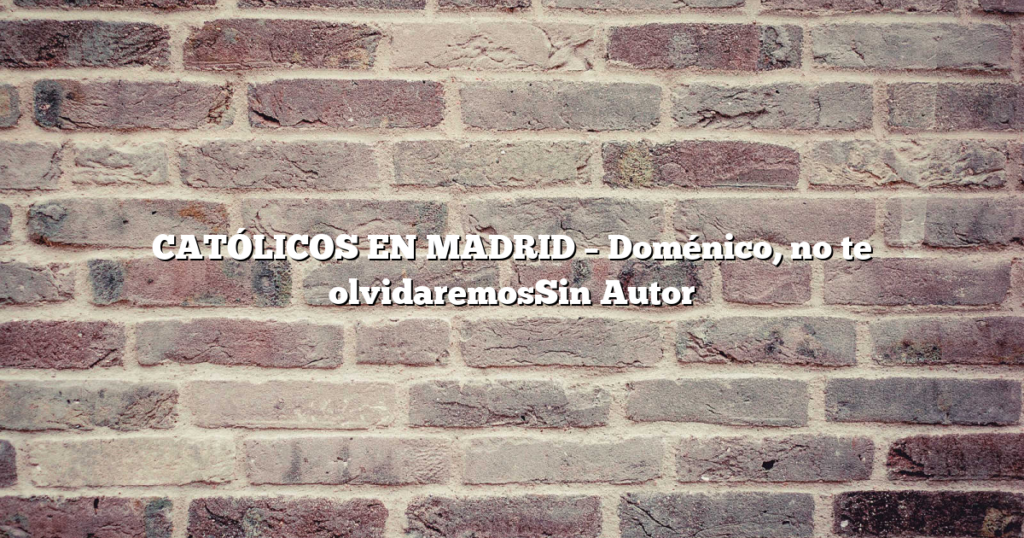 CATÓLICOS EN MADRID – Doménico, no te olvidaremosSin Autor