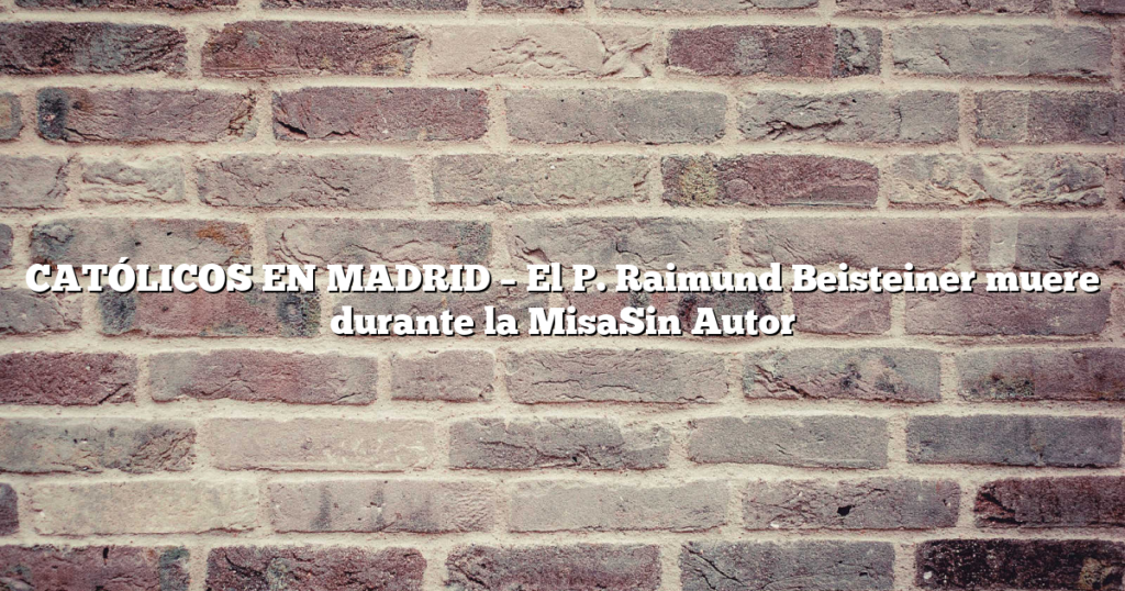 CATÓLICOS EN MADRID – El P. Raimund Beisteiner muere durante la MisaSin Autor