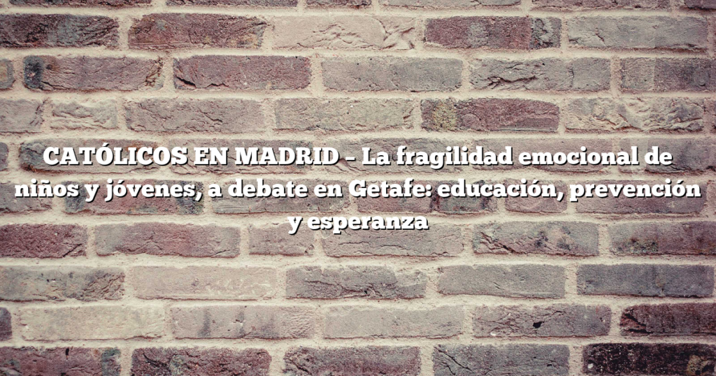 CATÓLICOS EN MADRID – La fragilidad emocional de niños y jóvenes, a debate en Getafe: educación, prevención y esperanza