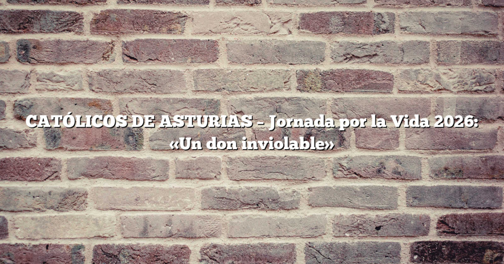 CATÓLICOS DE ASTURIAS – Jornada por la Vida 2026: «Un don inviolable»