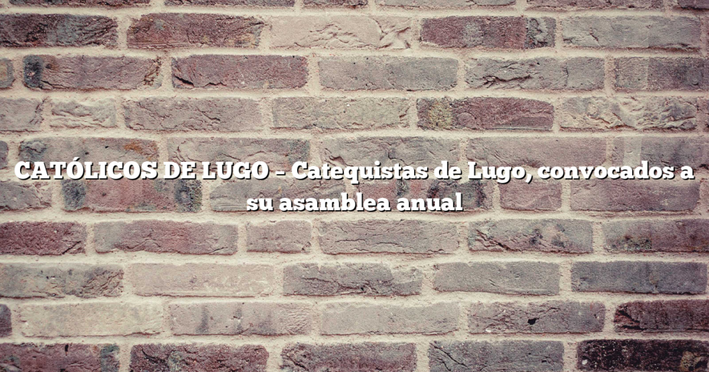 CATÓLICOS DE LUGO – Catequistas de Lugo, convocados a su asamblea anual