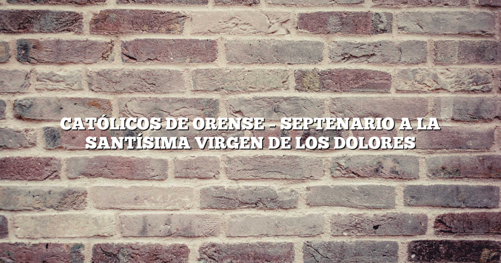 CATÓLICOS DE ORENSE – SEPTENARIO A LA SANTÍSIMA VIRGEN DE LOS DOLORES