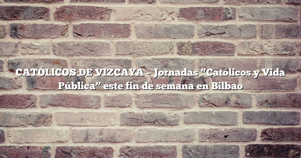 CATÓLICOS DE VIZCAYA – Jornadas “Católicos y Vida Pública” este fin de semana en Bilbao