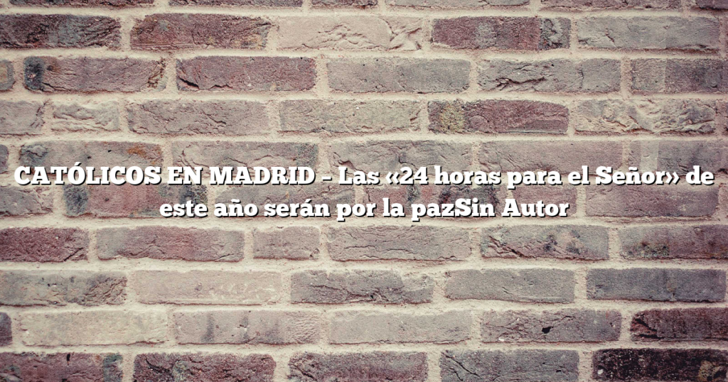 CATÓLICOS EN MADRID – Las «24 horas para el Señor» de este año serán por la pazSin Autor