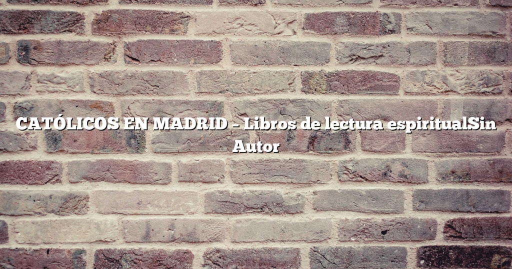 CATÓLICOS EN MADRID – Libros de lectura espiritualSin Autor