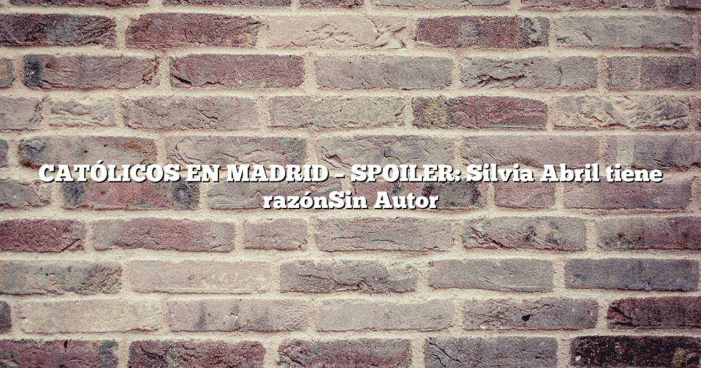 CATÓLICOS EN MADRID – SPOILER: Silvia Abril tiene razónSin Autor
