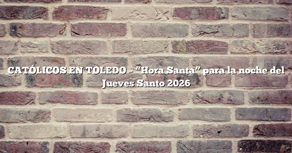CATÓLICOS EN TOLEDO – “Hora Santa” para la noche del Jueves Santo 2026