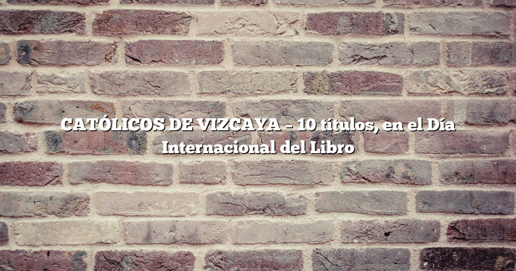 CATÓLICOS DE VIZCAYA – 10 títulos, en el Día Internacional del Libro