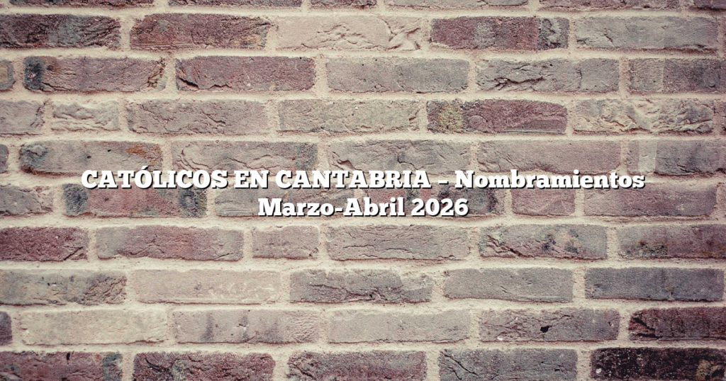 CATÓLICOS EN CANTABRIA – Nombramientos Marzo-Abril 2026