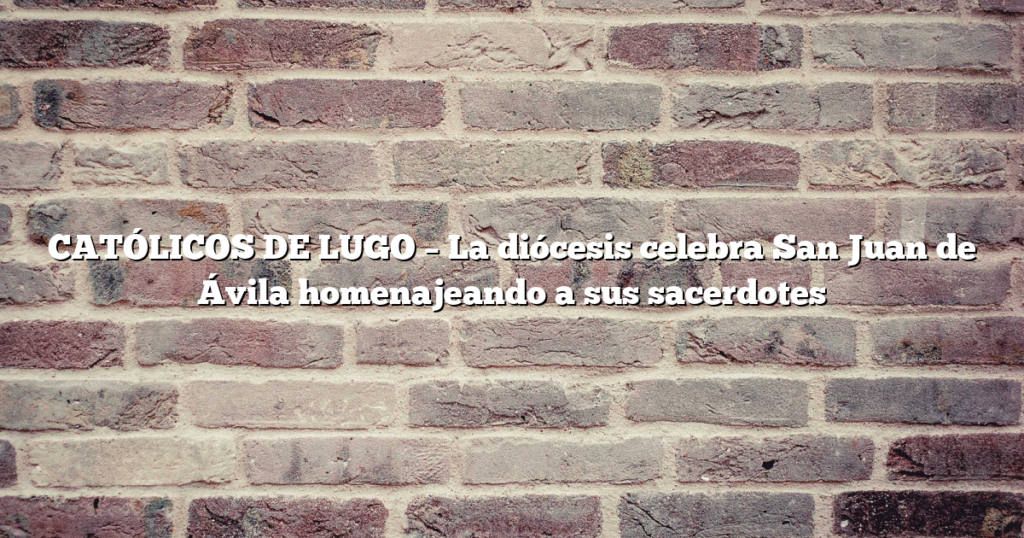 CATÓLICOS DE LUGO – La diócesis celebra San Juan de Ávila homenajeando a sus sacerdotes