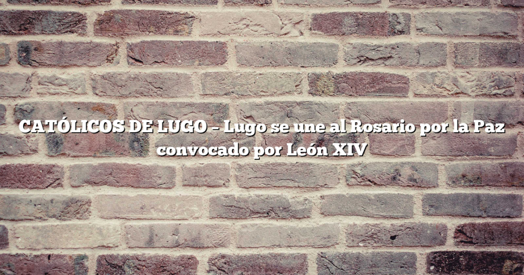 CATÓLICOS DE LUGO – Lugo se une al Rosario por la Paz convocado por León XIV