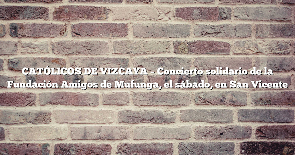 CATÓLICOS DE VIZCAYA – Concierto solidario de la Fundación Amigos de Mufunga, el sábado, en San Vicente