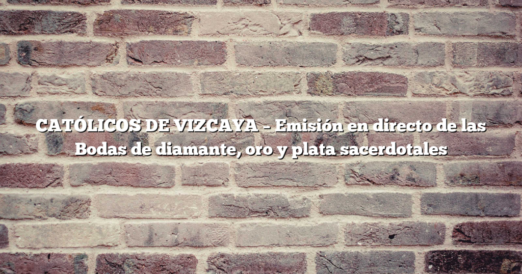 CATÓLICOS DE VIZCAYA – Emisión en directo de las Bodas de diamante, oro y plata sacerdotales