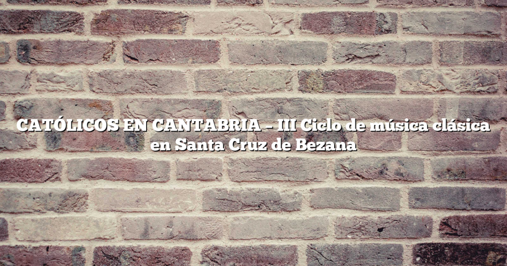 CATÓLICOS EN CANTABRIA – III Ciclo de música clásica en Santa Cruz de Bezana