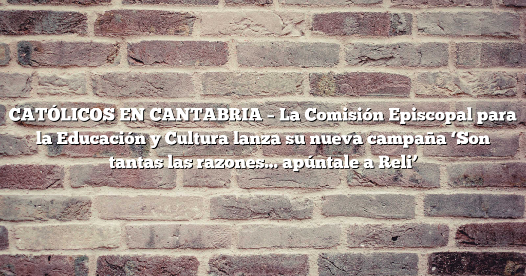 CATÓLICOS EN CANTABRIA – La Comisión Episcopal para la Educación y Cultura lanza su nueva campaña ‘Son tantas las razones… apúntale a Reli’