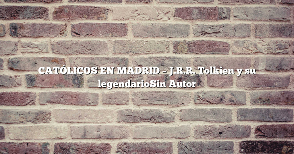 CATÓLICOS EN MADRID – J.R.R. Tolkien y su legendarioSin Autor